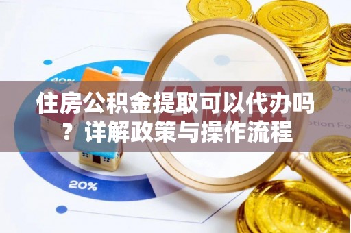 南召住房公积金提取可以代办吗？详解政策与操作流程