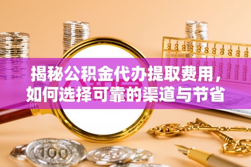南召揭秘公积金代办提取费用，如何选择可靠的渠道与节省成本