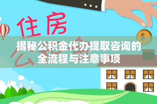 南召揭秘公积金代办提取咨询的全流程与注意事项