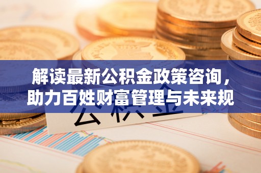 南召解读最新公积金政策咨询，助力百姓财富管理与未来规划