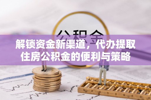 南召解锁资金新渠道，代办提取住房公积金的便利与策略