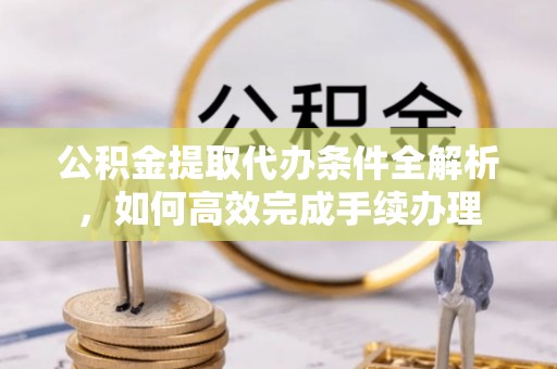 南召公积金提取代办条件全解析，如何高效完成手续办理