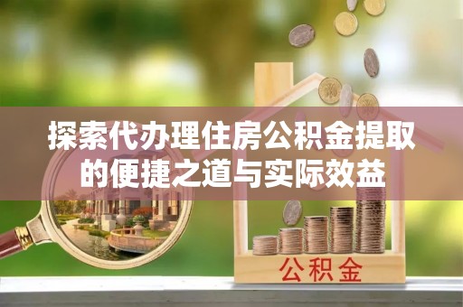 南召探索代办理住房公积金提取的便捷之道与实际效益