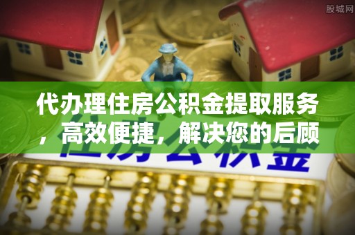 南召代办理住房公积金提取服务，高效便捷，解决您的后顾之忧