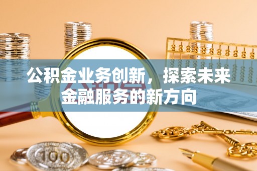 南召公积金业务创新，探索未来金融服务的新方向
