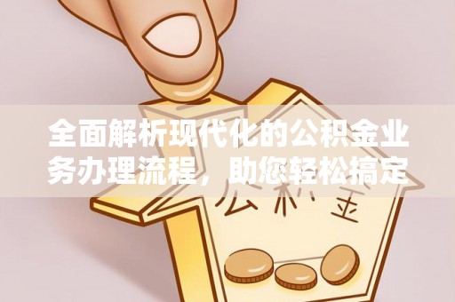 南召全面解析现代化的公积金业务办理流程，助您轻松搞定每一笔交易