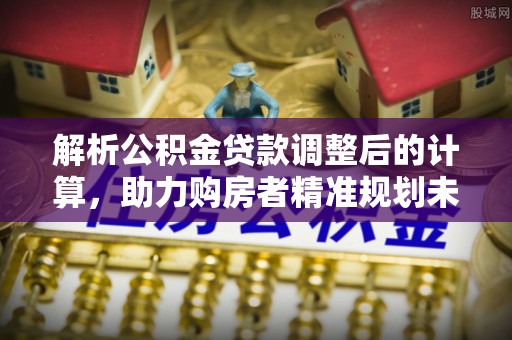 南召解析公积金贷款调整后的计算，助力购房者精准规划未来