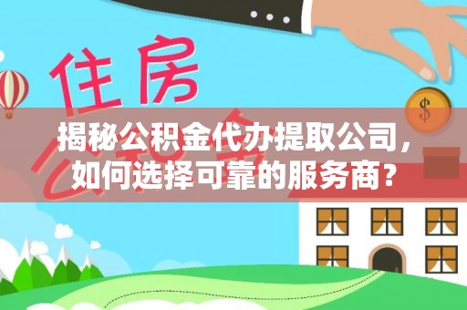 南召揭秘公积金代办提取公司，如何选择可靠的服务商？