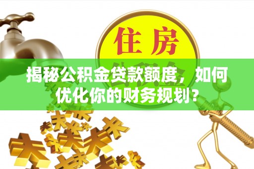 南召揭秘公积金贷款额度，如何优化你的财务规划？