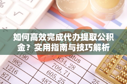 南召如何高效完成代办提取公积金？实用指南与技巧解析