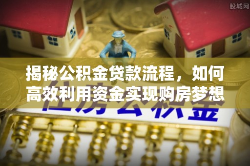 南召揭秘公积金贷款流程，如何高效利用资金实现购房梦想