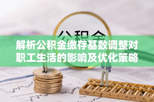 南召解析公积金缴存基数调整对职工生活的影响及优化策略