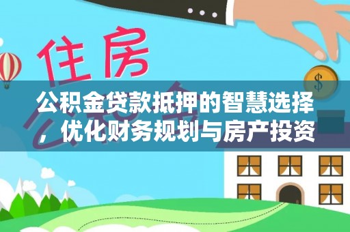 南召公积金贷款抵押的智慧选择，优化财务规划与房产投资