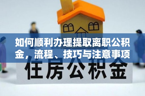 南召如何顺利办理提取离职公积金，流程、技巧与注意事项全解析