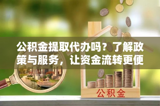 南召公积金提取代办吗？了解政策与服务，让资金流转更便捷
