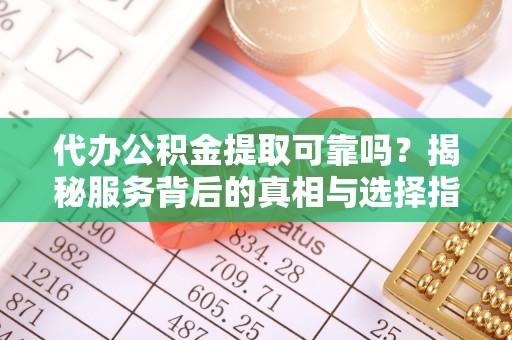 南召代办公积金提取可靠吗？揭秘服务背后的真相与选择指南