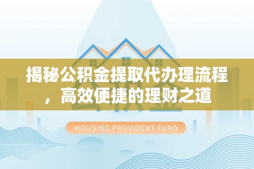 南召揭秘公积金提取代办理流程，高效便捷的理财之道