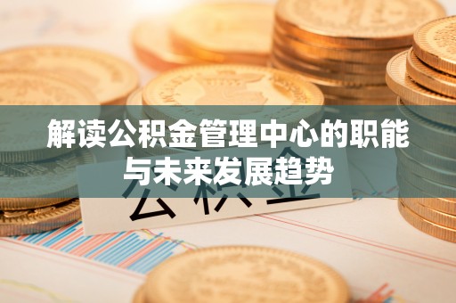 南召解读公积金管理中心的职能与未来发展趋势