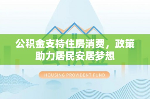 南召公积金支持住房消费，政策助力居民安居梦想