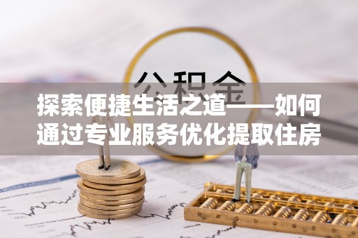 南召探索便捷生活之道——如何通过专业服务优化提取住房公积金代办体验