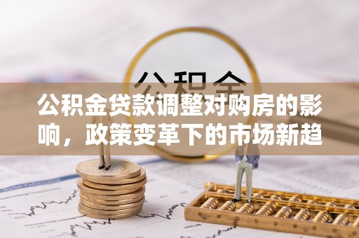南召公积金贷款调整对购房的影响，政策变革下的市场新趋势