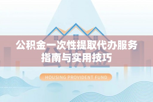 南召公积金一次性提取代办服务指南与实用技巧