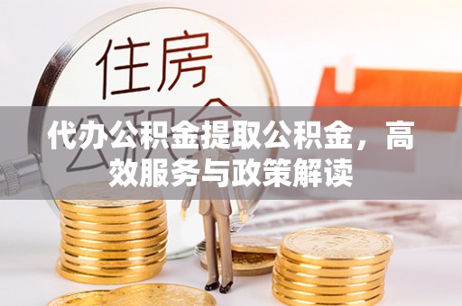 南召代办公积金提取公积金，高效服务与政策解读