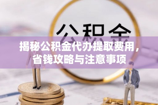 南召揭秘公积金代办提取费用，省钱攻略与注意事项
