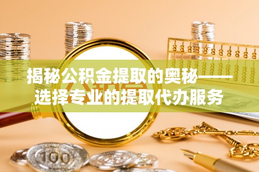 南召揭秘公积金提取的奥秘——选择专业的提取代办服务