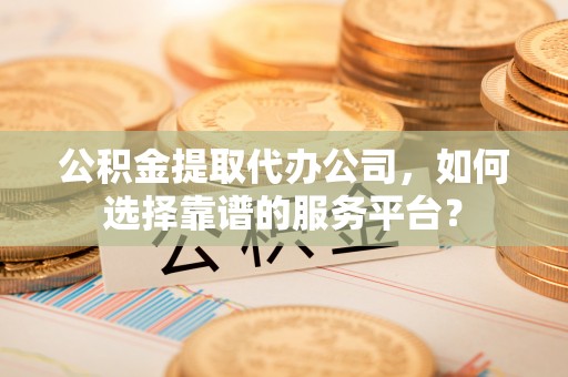 南召公积金提取代办公司，如何选择靠谱的服务平台？