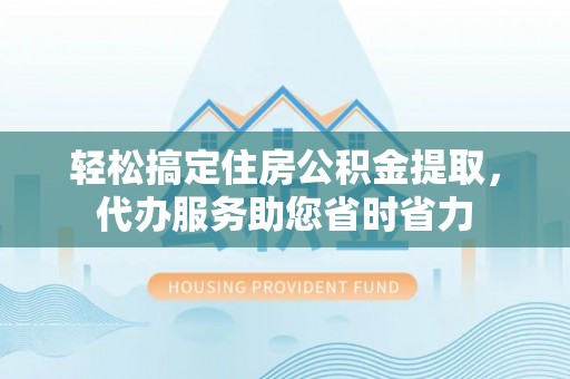 南召轻松搞定住房公积金提取，代办服务助您省时省力