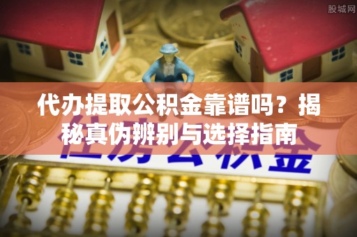 南召代办提取公积金靠谱吗？揭秘真伪辨别与选择指南