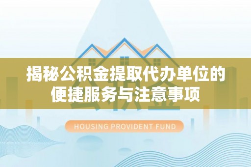 南召揭秘公积金提取代办单位的便捷服务与注意事项
