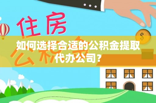 南召如何选择合适的公积金提取代办公司？