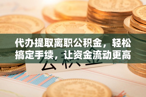 南召代办提取离职公积金，轻松搞定手续，让资金流动更高效