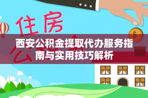 南召西安公积金提取代办服务指南与实用技巧解析