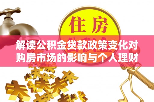 南召解读公积金贷款政策变化对购房市场的影响与个人理财规划的启示