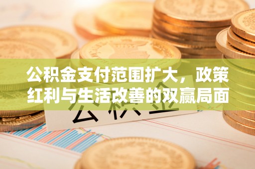 南召公积金支付范围扩大，政策红利与生活改善的双赢局面