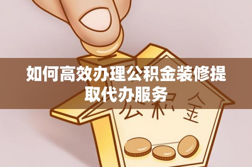 南召如何高效办理公积金装修提取代办服务