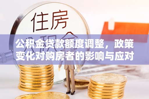 南召公积金贷款额度调整，政策变化对购房者的影响与应对策略