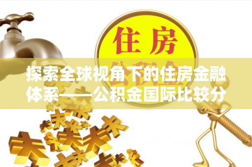 南召探索全球视角下的住房金融体系——公积金国际比较分析