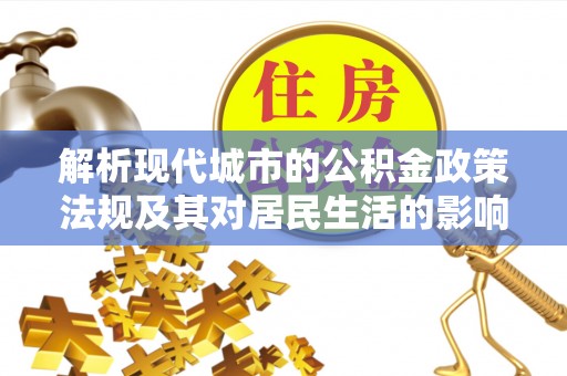 南召解析现代城市的公积金政策法规及其对居民生活的影响