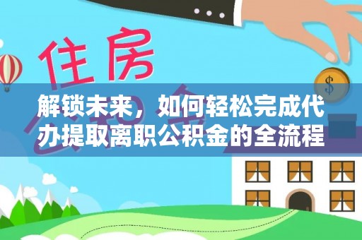 南召解锁未来，如何轻松完成代办提取离职公积金的全流程