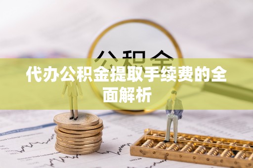 南召代办公积金提取手续费的全面解析