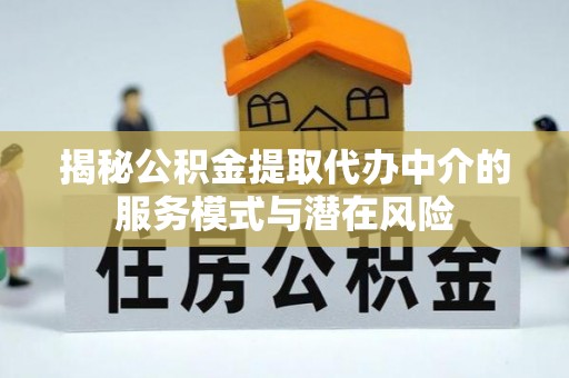 南召揭秘公积金提取代办中介的服务模式与潜在风险