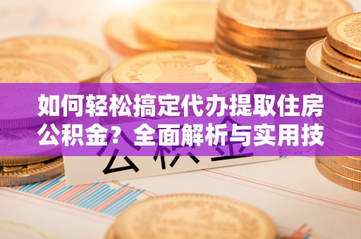 南召如何轻松搞定代办提取住房公积金？全面解析与实用技巧
