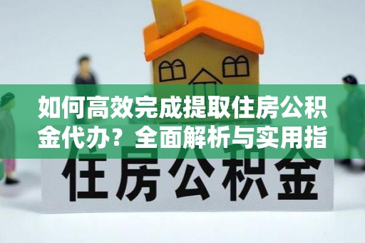 南召如何高效完成提取住房公积金代办？全面解析与实用指南