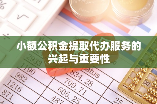 南召小额公积金提取代办服务的兴起与重要性