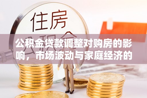 南召公积金贷款调整对购房的影响，市场波动与家庭经济的新考量