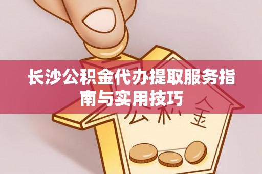 南召长沙公积金代办提取服务指南与实用技巧